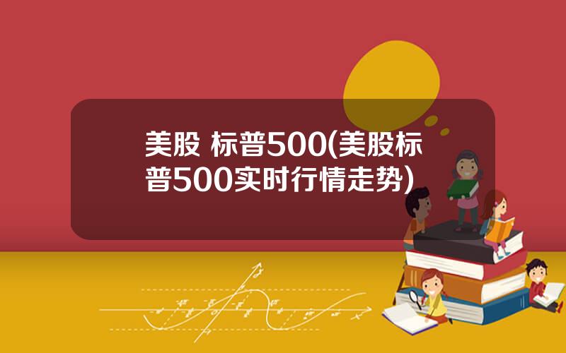 美股 标普500(美股标普500实时行情走势)